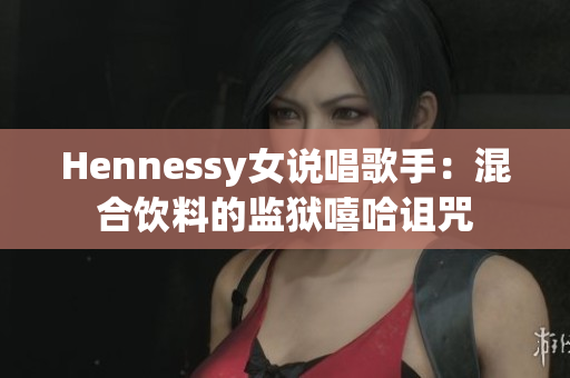 Hennessy女说唱歌手：混合饮料的监狱嘻哈诅咒