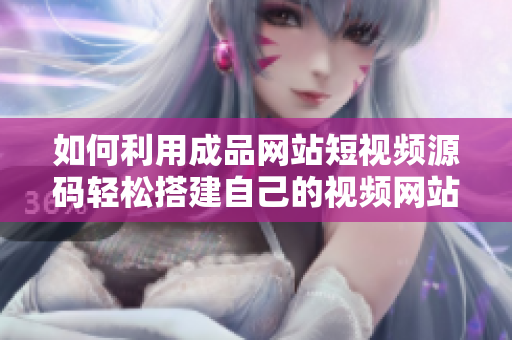 如何利用成品网站短视频源码轻松搭建自己的视频网站