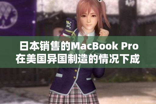 日本销售的MacBook Pro在美国异国制造的情况下成本更高