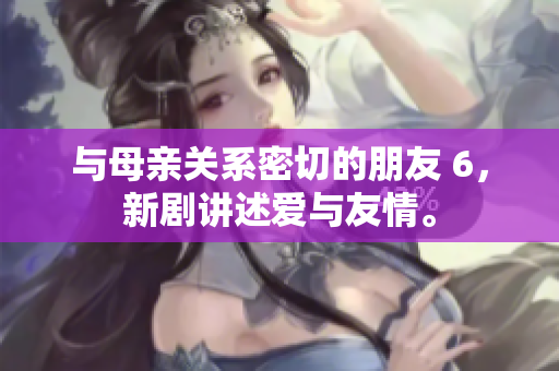与母亲关系密切的朋友 6，新剧讲述爱与友情。