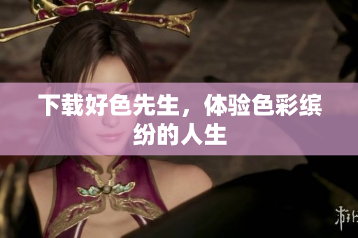 下载好色先生，体验色彩缤纷的人生