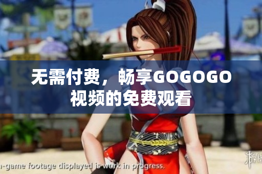 无需付费，畅享GOGOGO视频的免费观看