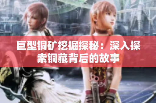 巨型铜矿挖掘探秘：深入探索铜藏背后的故事