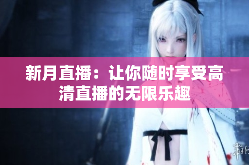 新月直播：让你随时享受高清直播的无限乐趣