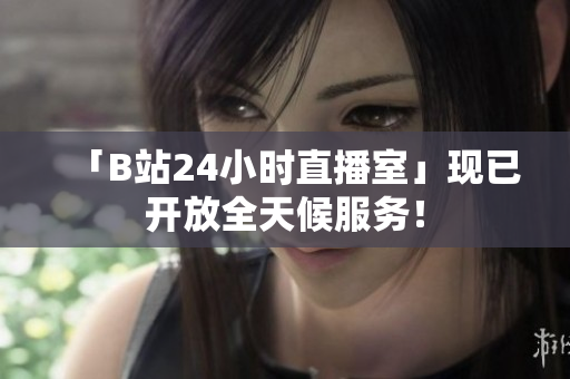 「B站24小时直播室」现已开放全天候服务！
