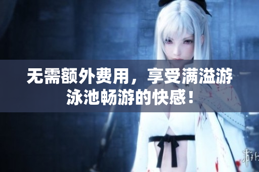 无需额外费用，享受满溢游泳池畅游的快感！