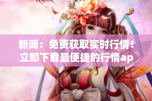 新闻：免费获取实时行情！立即下载最便捷的行情app
