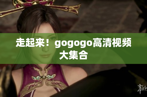 走起来！gogogo高清视频大集合