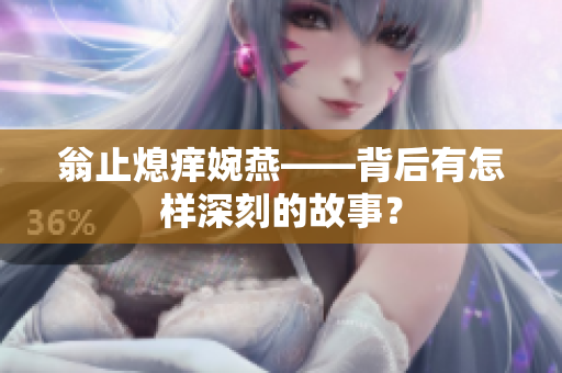 翁止熄痒婉燕——背后有怎样深刻的故事？