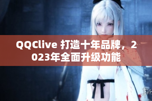 QQClive 打造十年品牌，2023年全面升级功能