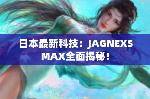 日本最新科技：JAGNEXSMAX全面揭秘！