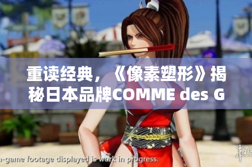 重读经典，《像素塑形》揭秘日本品牌COMME des GARONS的设计理念