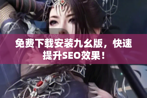 免费下载安装九幺版，快速提升SEO效果！