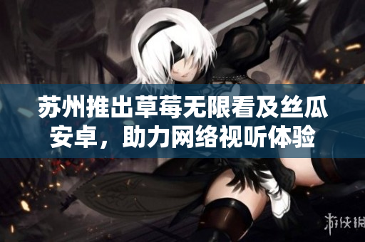 苏州推出草莓无限看及丝瓜安卓，助力网络视听体验