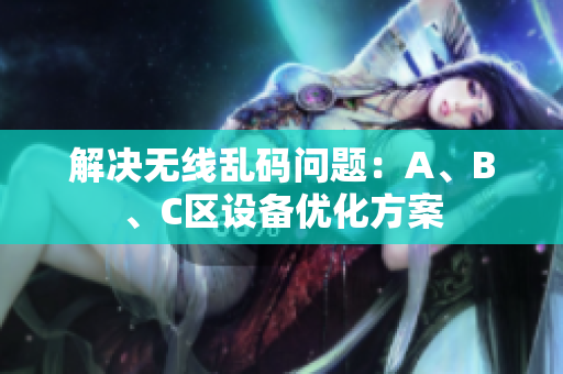 解决无线乱码问题：A、B、C区设备优化方案