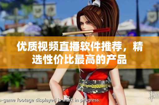 优质视频直播软件推荐，精选性价比最高的产品