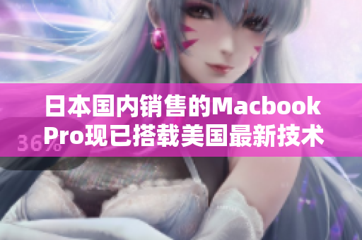 日本国内销售的Macbook Pro现已搭载美国最新技术