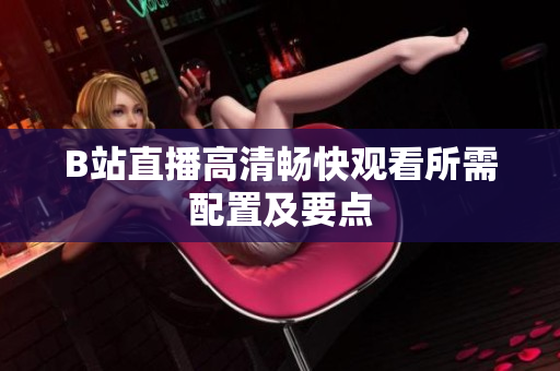 B站直播高清畅快观看所需配置及要点