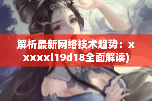 解析最新网络技术趋势：xxxxxl19d18全面解读)