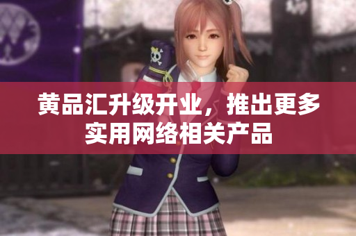 黄品汇升级开业，推出更多实用网络相关产品