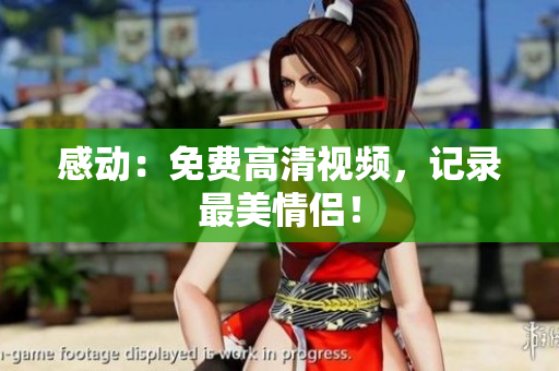 感动：免费高清视频，记录最美情侣！