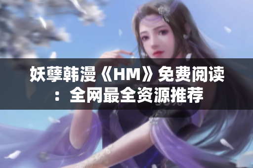 妖孽韩漫《HM》免费阅读：全网最全资源推荐