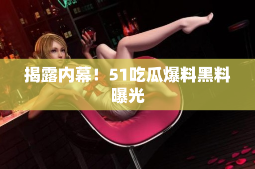 揭露内幕！51吃瓜爆料黑料曝光