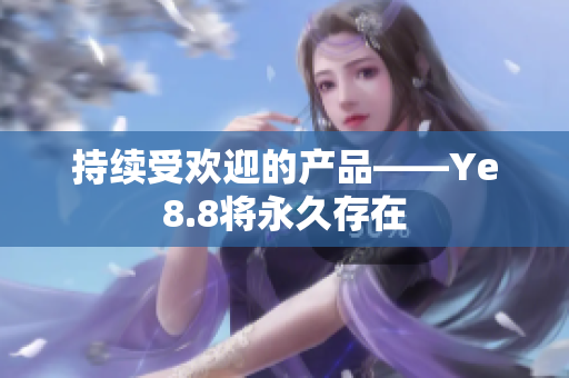 持续受欢迎的产品——Ye8.8将永久存在