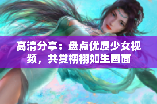 高清分享：盘点优质少女视频，共赏栩栩如生画面