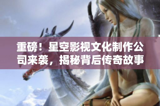 重磅！星空影视文化制作公司来袭，揭秘背后传奇故事