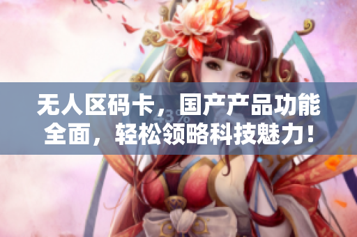 无人区码卡，国产产品功能全面，轻松领略科技魅力！