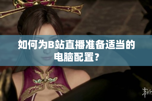 如何为B站直播准备适当的电脑配置？