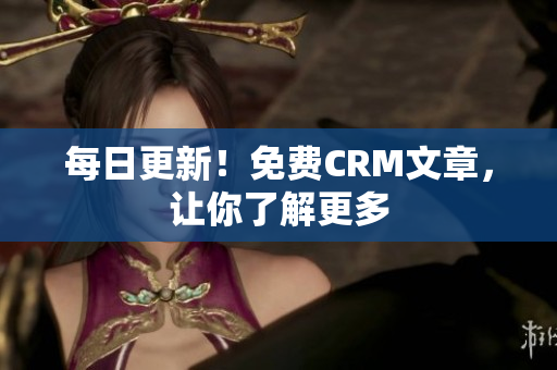 每日更新！免费CRM文章，让你了解更多