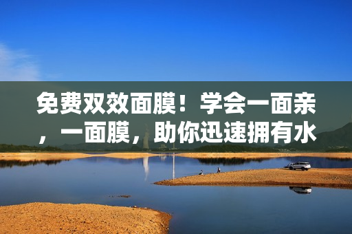免费双效面膜！学会一面亲，一面膜，助你迅速拥有水嫩皮肤