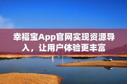 幸福宝App官网实现资源导入，让用户体验更丰富
