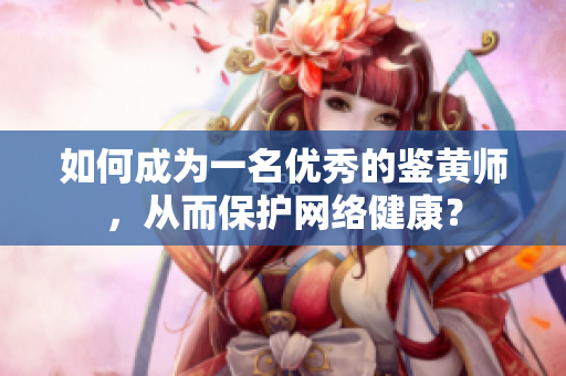 如何成为一名优秀的鉴黄师，从而保护网络健康？