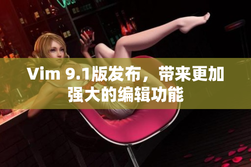 Vim 9.1版发布，带来更加强大的编辑功能
