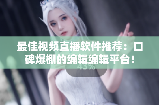 最佳视频直播软件推荐：口碑爆棚的编辑编辑平台！