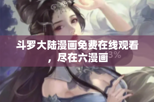斗罗大陆漫画免费在线观看，尽在六漫画