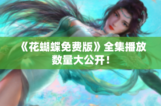 《花蝴蝶免费版》全集播放数量大公开！