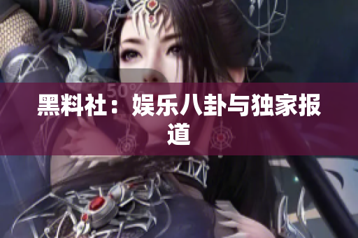 黑料社：娱乐八卦与独家报道