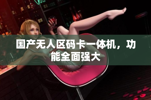 国产无人区码卡一体机，功能全面强大