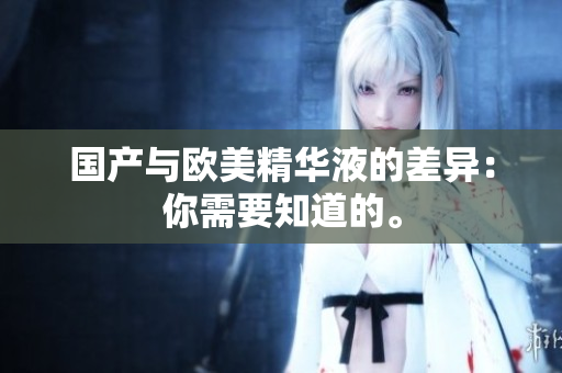 国产与欧美精华液的差异：你需要知道的。
