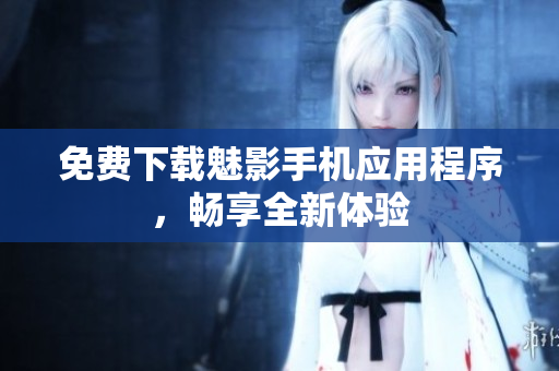 免费下载魅影手机应用程序，畅享全新体验
