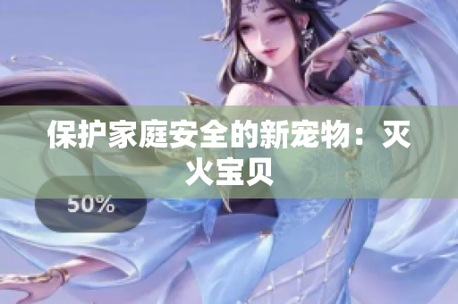保护家庭安全的新宠物：灭火宝贝