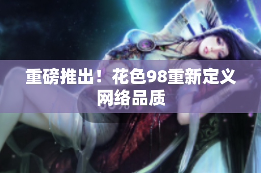 重磅推出！花色98重新定义网络品质