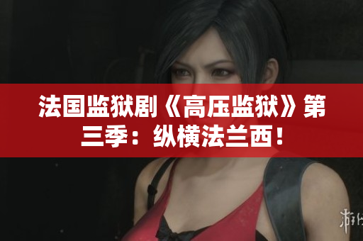 法国监狱剧《高压监狱》第三季：纵横法兰西！