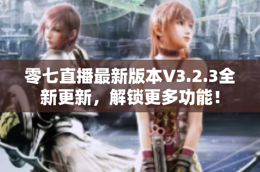 零七直播最新版本V3.2.3全新更新，解锁更多功能！
