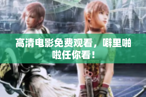 高清电影免费观看，噼里啪啦任你看！