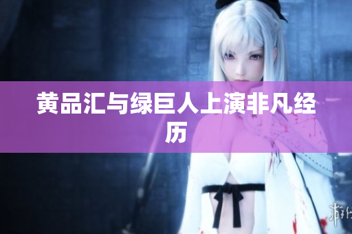 黄品汇与绿巨人上演非凡经历